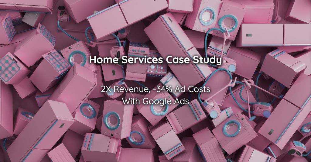Home Services Case Study 2X Revenue, -34% Ad Costs With Google Ads