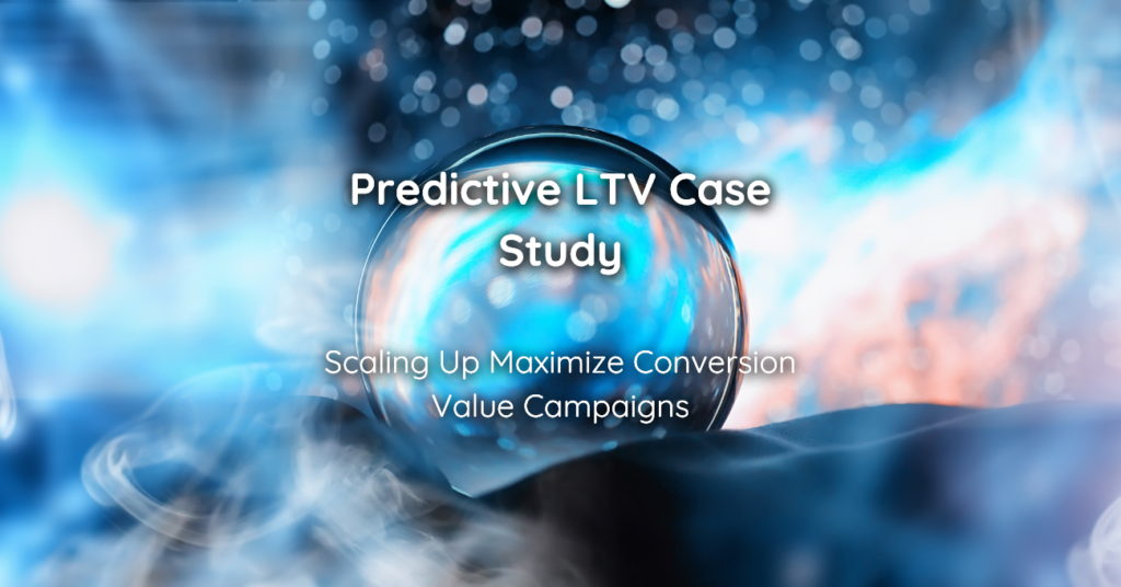 Predictive LTV Case Study Scaling Up Maximize Conversion Value Campaigns